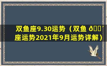双鱼座9.30运势（双鱼 🐴 座运势2021年9月运势详解）